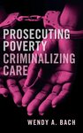Prosecuting Poverty, Criminalizing Care by Wendy A. Bach
